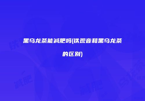 黑乌龙茶能减肥吗(铁观音和黑乌龙茶的区别)