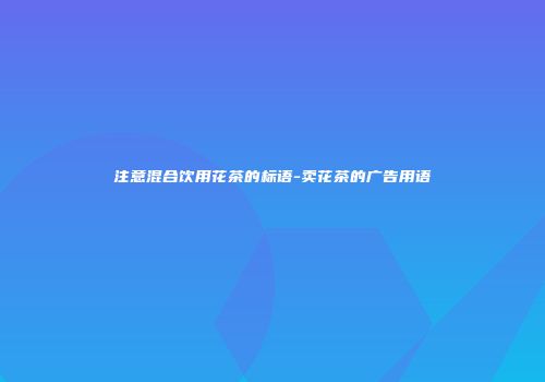 注意混合饮用花茶的标语-卖花茶的广告用语
