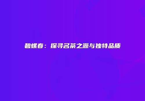 碧螺春：探寻名茶之源与独特品质