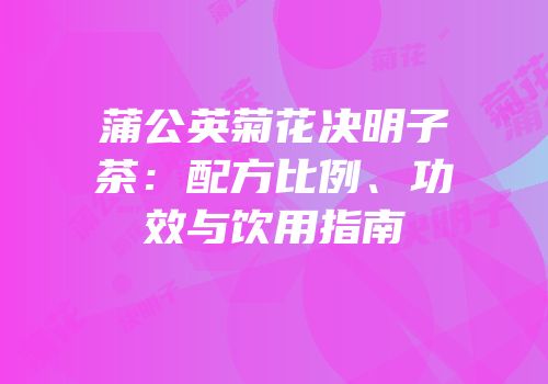 蒲公英菊花决明子茶：配方比例、功效与饮用指南