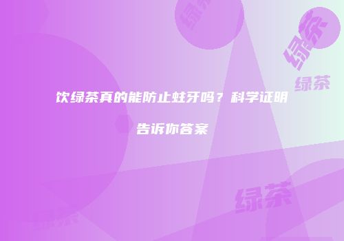饮绿茶真的能防止蛀牙吗？科学证明告诉你答案