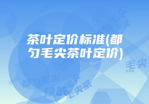 茶叶定价标准(都匀毛尖茶叶定价)