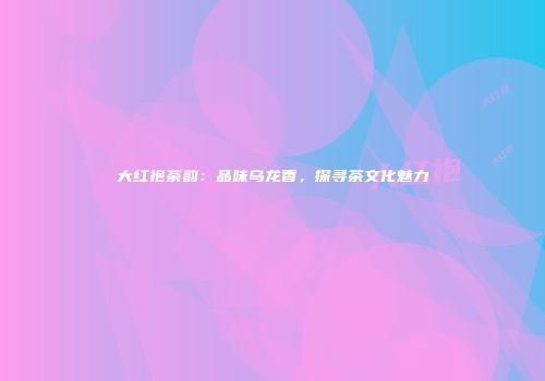 大红袍茶韵：品味乌龙香，探寻茶文化魅力