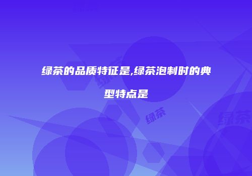绿茶的品质特征是,绿茶泡制时的典型特点是
