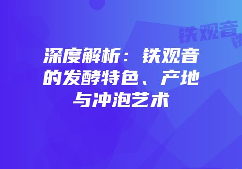 深度解析：铁观音的发酵特色、产地与冲泡艺术