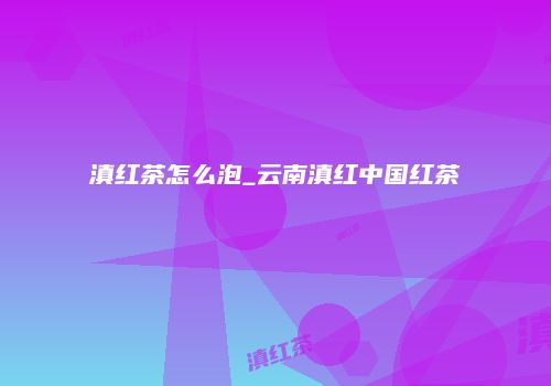 滇红茶怎么泡_云南滇红中国红茶