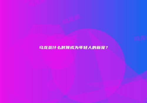 乌龙茶什么时候成为年轻人的新宠？