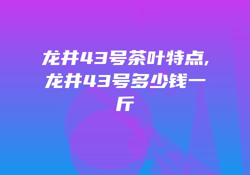 龙井43号茶叶特点,龙井43号多少钱一斤