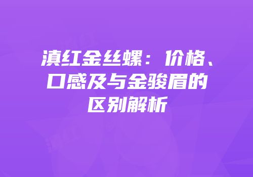 滇红金丝螺：价格、口感及与金骏眉的区别解析