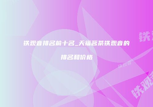 铁观音排名前十名_天福茗茶铁观音的排名和价格
