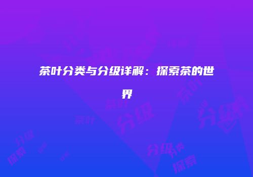 茶叶分类与分级详解：探索茶的世界