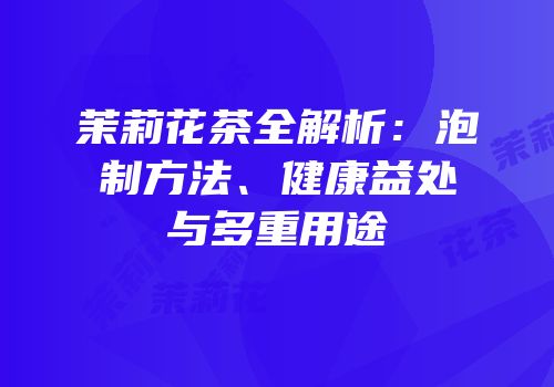 茉莉花茶全解析：泡制方法、健康益处与多重用途