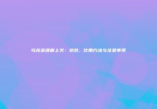 乌龙茶缓解上火：功效、饮用方法与注意事项