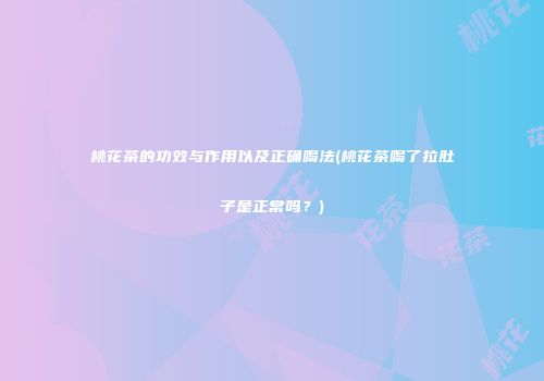 桃花茶的功效与作用以及正确喝法(桃花茶喝了拉肚子是正常吗？)