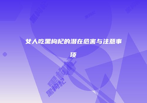 女人吃黑枸杞的潜在危害与注意事项
