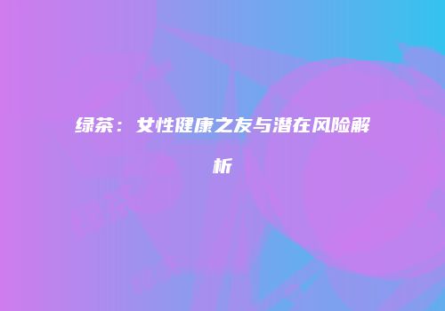绿茶：女性健康之友与潜在风险解析