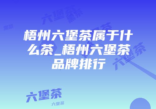 梧州六堡茶属于什么茶_梧州六堡茶品牌排行