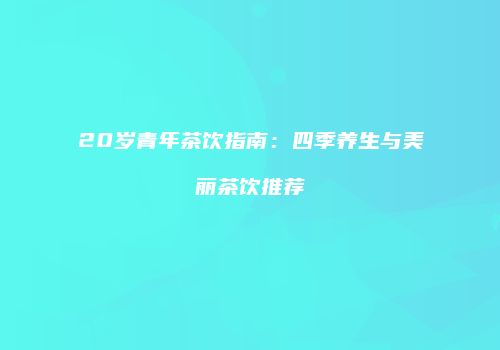 20岁青年茶饮指南：四季养生与美丽茶饮推荐