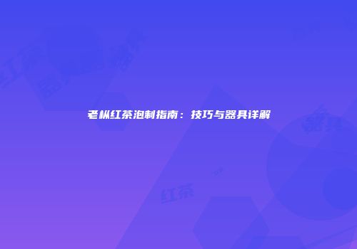 老枞红茶泡制指南：技巧与器具详解