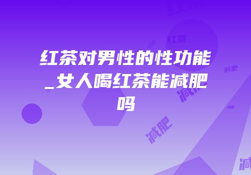 红茶对男性的性功能_女人喝红茶能减肥吗
