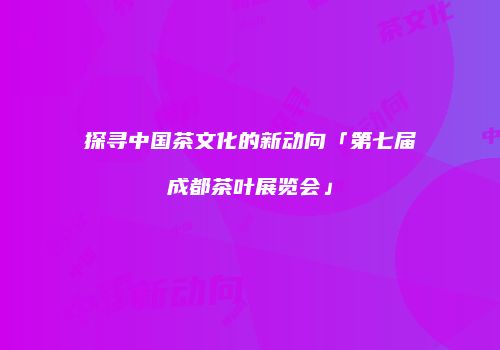 探寻中国茶文化的新动向「第七届成都茶叶展览会」