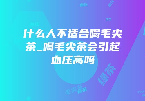 什么人不适合喝毛尖茶_喝毛尖茶会引起血压高吗