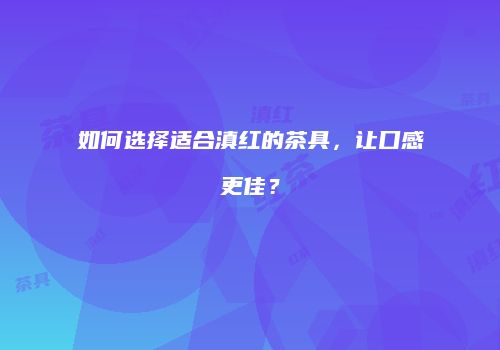 如何选择适合滇红的茶具，让口感更佳？