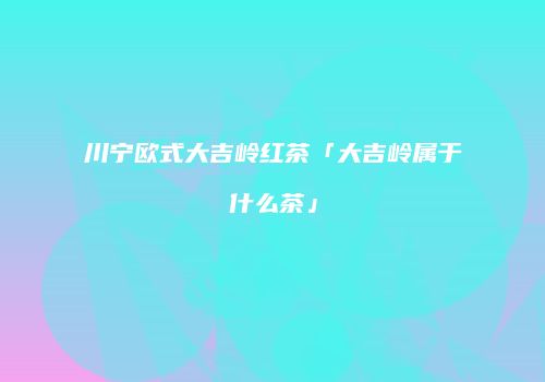 川宁欧式大吉岭红茶「大吉岭属于什么茶」