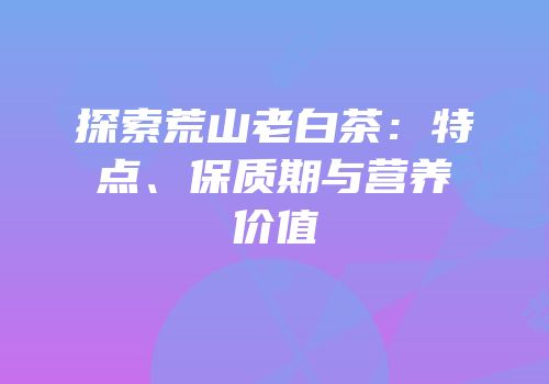 探索荒山老白茶：特点、保质期与营养价值