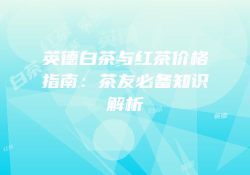 英德白茶与红茶价格指南：茶友必备知识解析
