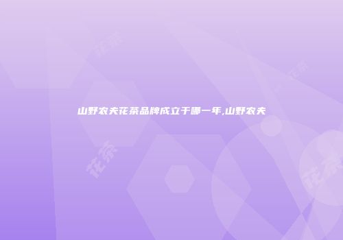 山野农夫花茶品牌成立于哪一年,山野农夫