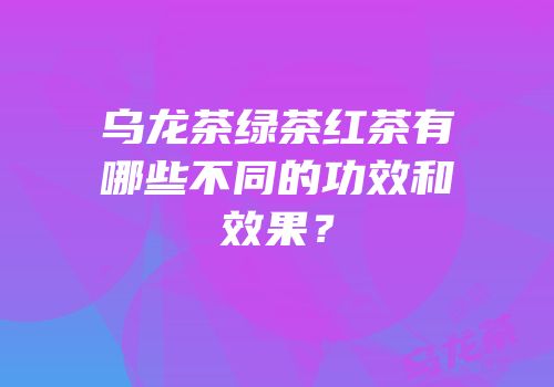 乌龙茶绿茶红茶有哪些不同的功效和效果？