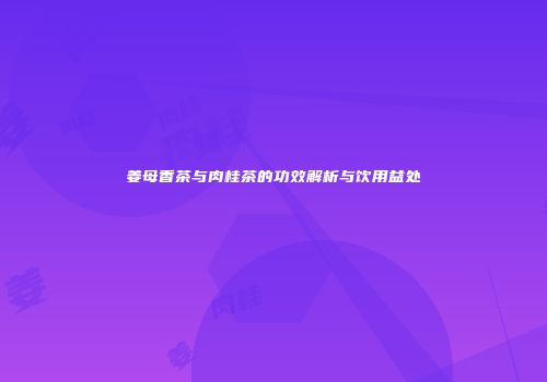 姜母香茶与肉桂茶的功效解析与饮用益处