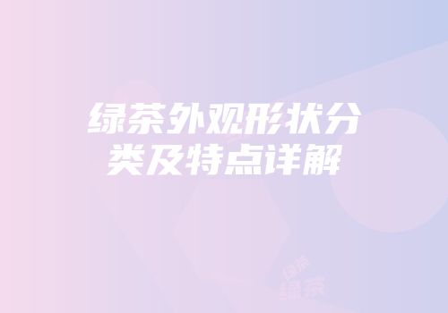 绿茶外观形状分类及特点详解