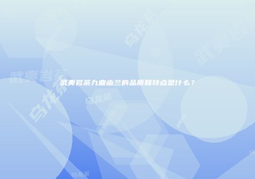 武夷岩茶九曲幽兰的品质和特点是什么？