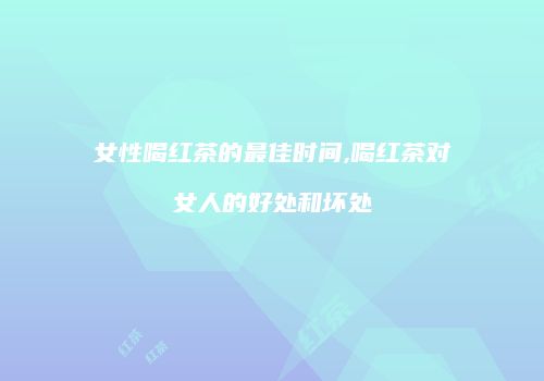 女性喝红茶的最佳时间,喝红茶对女人的好处和坏处