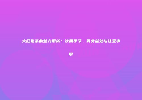 大红袍茶的魅力解析：饮用季节、男女益处与注意事项