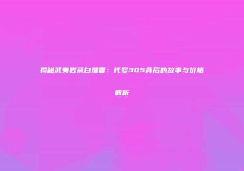 揭秘武夷岩茶白瑞香：代号305背后的故事与价格解析