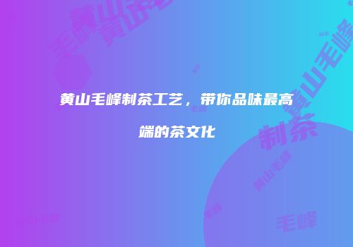 黄山毛峰制茶工艺，带你品味最高端的茶文化