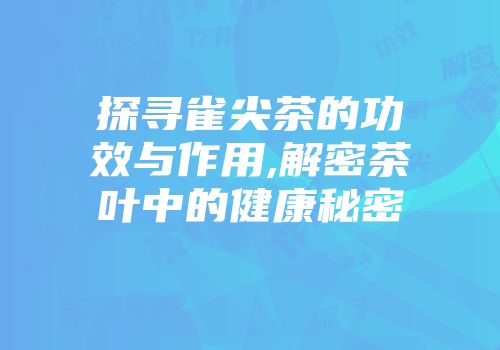 探寻雀尖茶的功效与作用,解密茶叶中的健康秘密