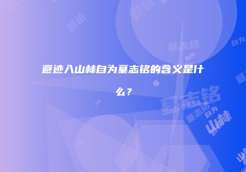避迹入山林自为墓志铭的含义是什么？