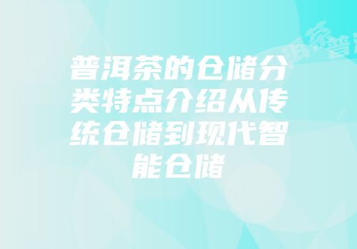 普洱茶的仓储分类特点介绍从传统仓储到现代智能仓储