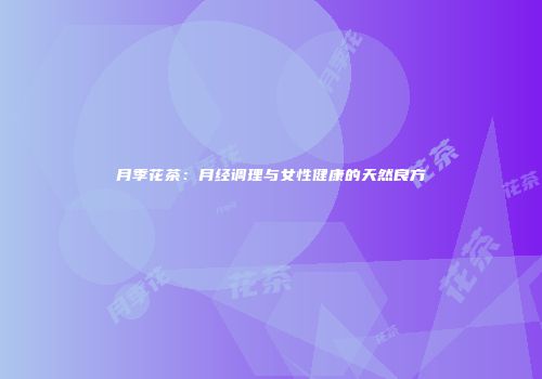 月季花茶：月经调理与女性健康的天然良方