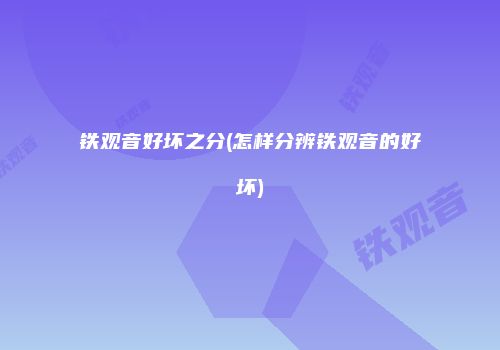 铁观音好坏之分(怎样分辨铁观音的好坏)