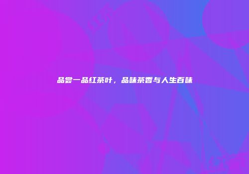 品尝一品红茶叶，品味茶香与人生百味
