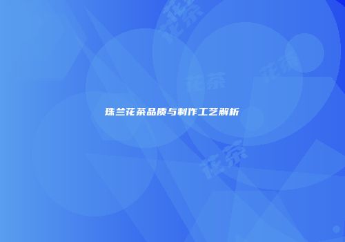 珠兰花茶品质与制作工艺解析