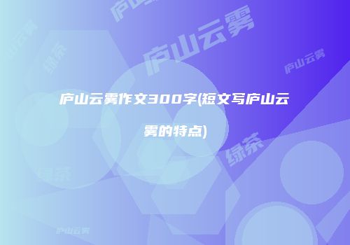 庐山云雾作文300字(短文写庐山云雾的特点)