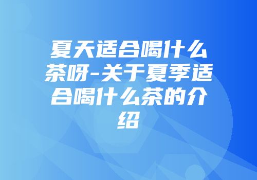 夏天适合喝什么茶呀-关于夏季适合喝什么茶的介绍
