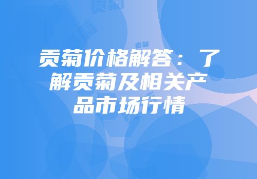 贡菊价格解答：了解贡菊及相关产品市场行情