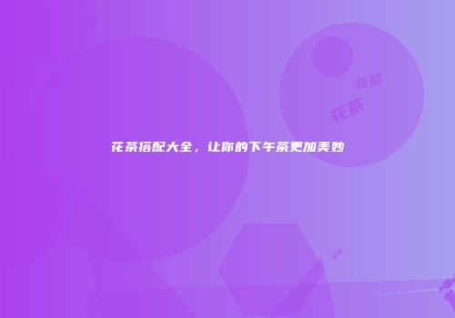 花茶搭配大全，让你的下午茶更加美妙
